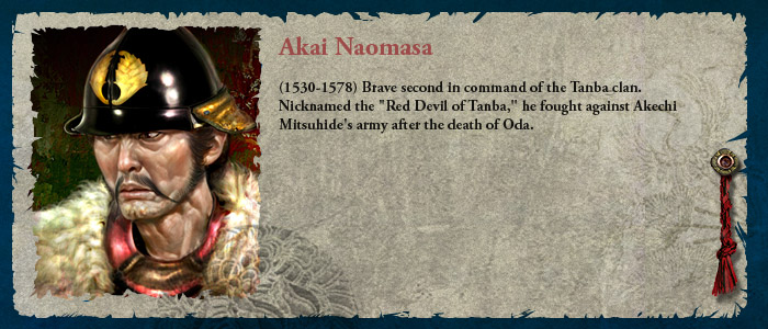 (1530-1578) The brave second in command of the Tanba clan.  Nicknamed the Red Devil of Tanba, he fought against Akechi Mitsuhide's army after the death of Oda.
