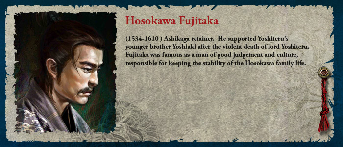 Hosokawa Fujitaka (1534-1610 ) Ashikaga retainer.  He supported Yoshiteru's younger brother Yoshiaki after the violent death of lord Yoshiteru.  Fujitaka was famous as a man of good judgement and culture, responsible for keeping the stability of the Hosokawa family life.