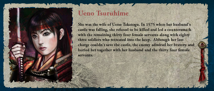 She was the wife of Ueno Takatogu. In 1575 when her husband's castle was falling, she refused to be killed and led a counterattack with the remaining thirty four female servants along with eighty three soldiers who retreated into the keep.  Although her last charge couldn't save the castle, the enemy admired her bravery and buried her together with her husband and the thirty four female servants.